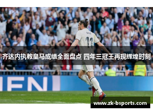 齐达内执教皇马成绩全面盘点 四年三冠王再现辉煌时刻
