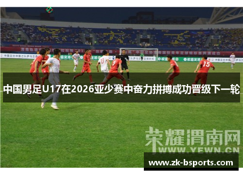 中国男足U17在2026亚少赛中奋力拼搏成功晋级下一轮