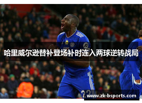 哈里威尔逊替补登场补时连入两球逆转战局