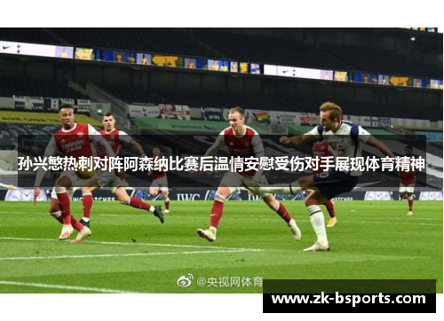 孙兴慜热刺对阵阿森纳比赛后温情安慰受伤对手展现体育精神 孙兴慜热刺对阵阿森纳比赛后温情安慰受伤对手展现体育精神