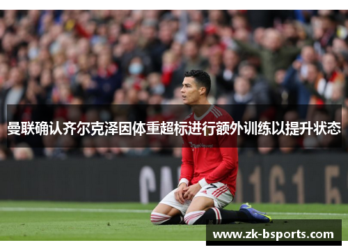 曼联确认齐尔克泽因体重超标进行额外训练以提升状态 曼联确认齐尔克泽因体重超标进行额外训练以提升状态